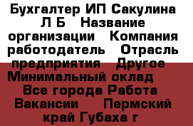 Бухгалтер ИП Сакулина Л.Б › Название организации ­ Компания-работодатель › Отрасль предприятия ­ Другое › Минимальный оклад ­ 1 - Все города Работа » Вакансии   . Пермский край,Губаха г.